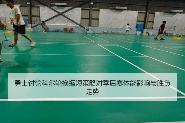 勇士讨论科尔轮换缩短策略对季后赛体能影响与胜负走势