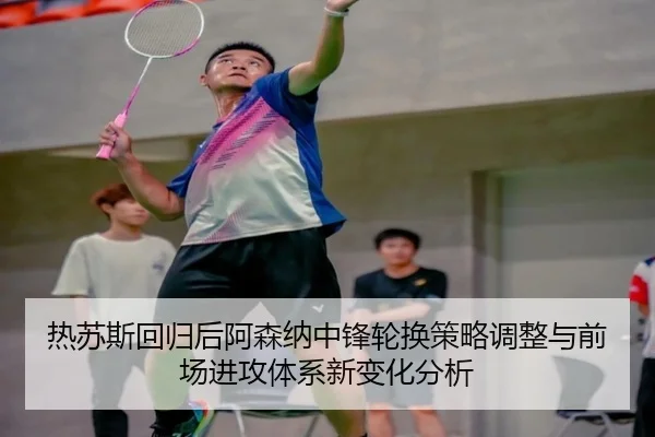 热苏斯回归后阿森纳中锋轮换策略调整与前场进攻体系新变化分析