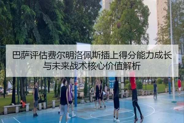 巴萨评估费尔明洛佩斯插上得分能力成长与未来战术核心价值解析