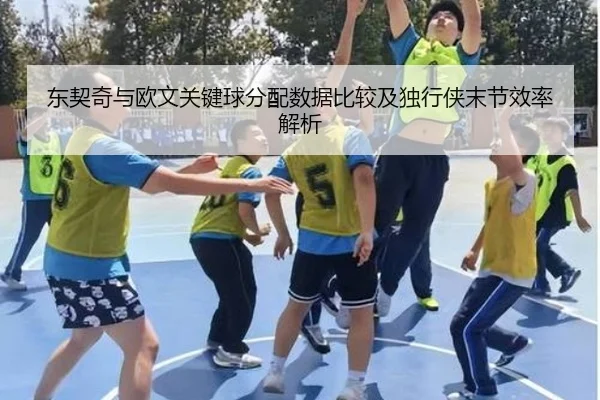 东契奇与欧文关键球分配数据比较及独行侠末节效率解析