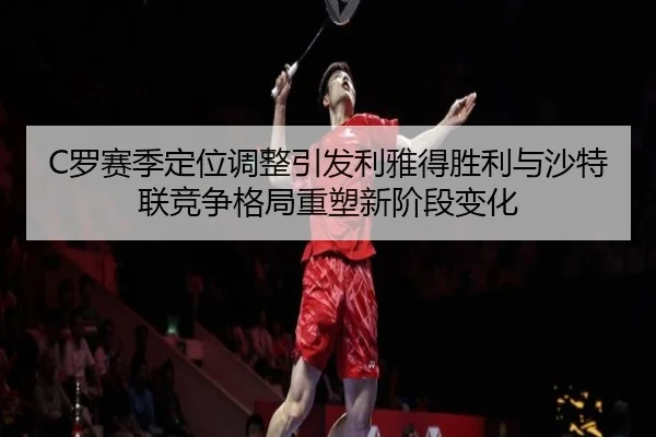 C罗赛季定位调整引发利雅得胜利与沙特联竞争格局重塑新阶段变化