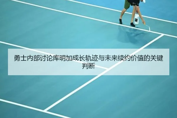 勇士内部讨论库明加成长轨迹与未来续约价值的关键判断