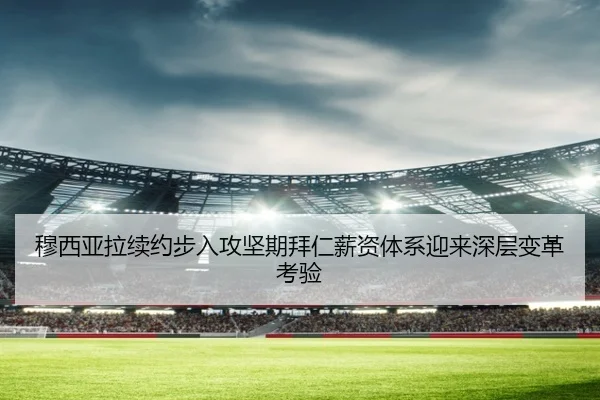 穆西亚拉续约步入攻坚期拜仁薪资体系迎来深层变革考验